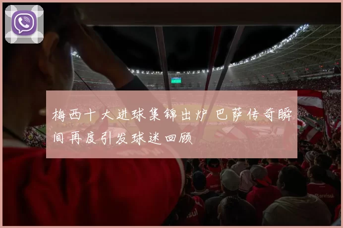 梅西十大进球集锦出炉 巴萨传奇瞬间再度引发球迷回顾