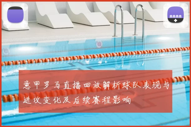 意甲罗马直播回放解析球队表现与进攻变化及后续赛程影响