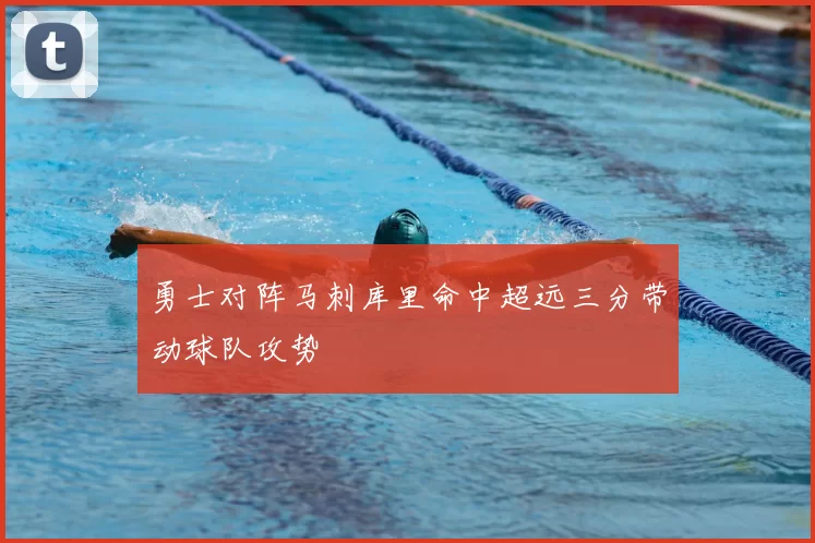 勇士对阵马刺库里命中超远三分带动球队攻势