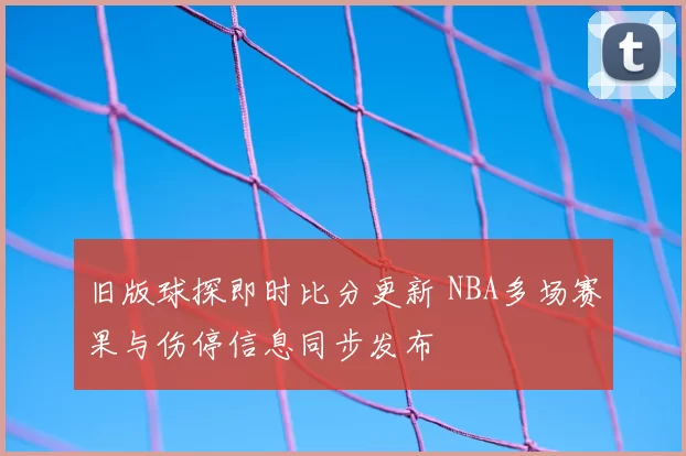 旧版球探即时比分更新 NBA多场赛果与伤停信息同步发布