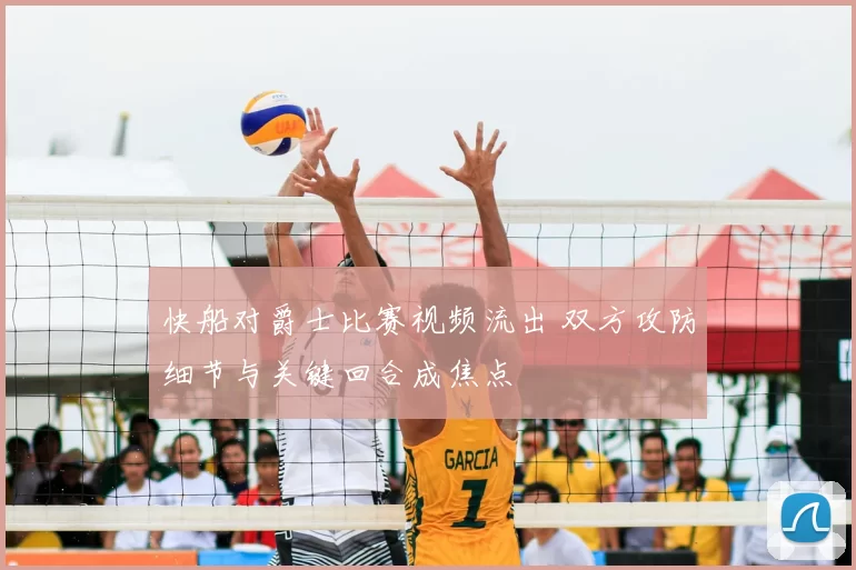 快船对爵士比赛视频流出 双方攻防细节与关键回合成焦点